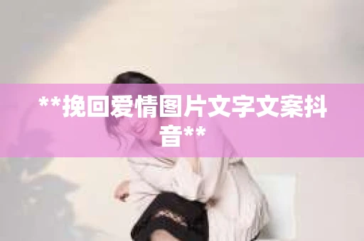 **挽回爱情图片文字文案抖音**
