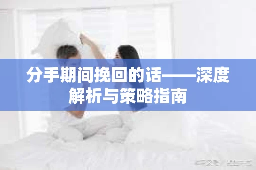 分手期间挽回的话——深度解析与策略指南