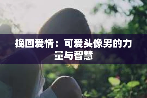 挽回爱情：可爱头像男的力量与智慧