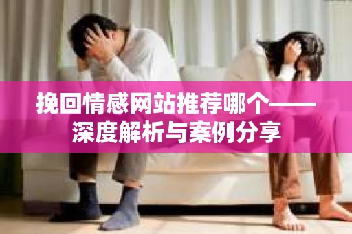 挽回情感网站推荐哪个——深度解析与案例分享