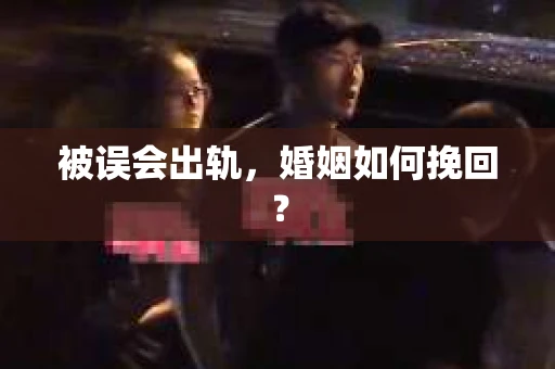 被误会出轨，婚姻如何挽回？