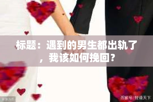 标题：遇到的男生都出轨了，我该如何挽回？