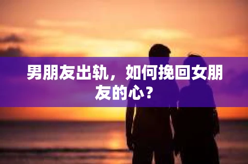 男朋友出轨，如何挽回女朋友的心？