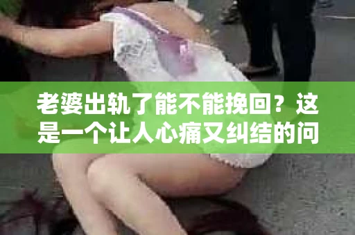 老婆出轨了能不能挽回？这是一个让人心痛又纠结的问题。在这个问题上，我作为一个律师，想和大家分享一下我的看法。