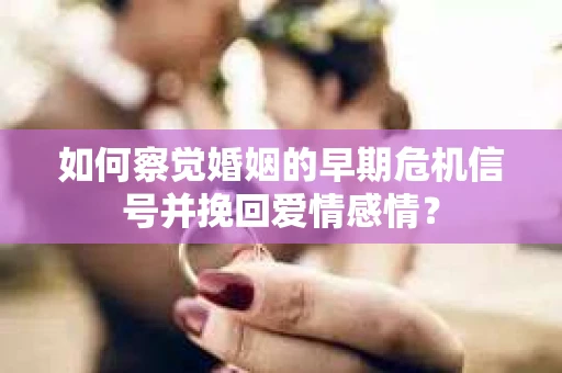 如何察觉婚姻的早期危机信号并挽回爱情感情？