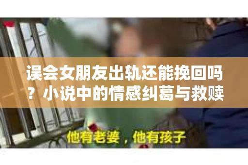 误会女朋友出轨还能挽回吗？小说中的情感纠葛与救赎