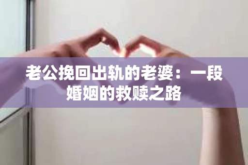 老公挽回出轨的老婆：一段婚姻的救赎之路
