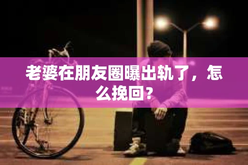 老婆在朋友圈曝出轨了，怎么挽回？