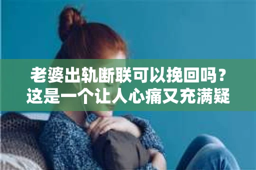 老婆出轨断联可以挽回吗？这是一个让人心痛又充满疑惑的问题。在婚姻生活中，出轨无疑是一颗重磅炸弹，而断联则是处理这一问题的第一步。那么，断联之后，我们还有机会挽回这段婚姻吗？今天，就让我们一起来探讨这个问题。