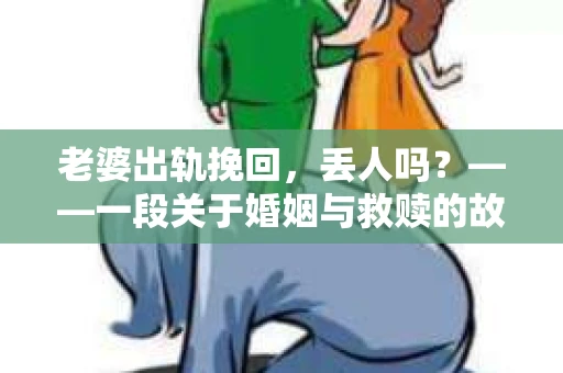 老婆出轨挽回，丢人吗？——一段关于婚姻与救赎的故事