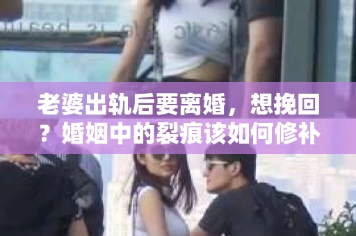 老婆出轨后要离婚，想挽回？婚姻中的裂痕该如何修补？