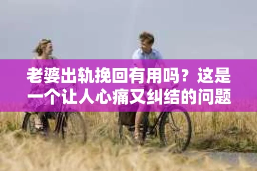 老婆出轨挽回有用吗？这是一个让人心痛又纠结的问题。在这个问题上，我作为一名专业律师，想和大家分享一下我的看法。