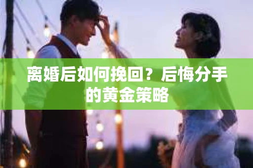离婚后如何挽回？后悔分手的黄金策略