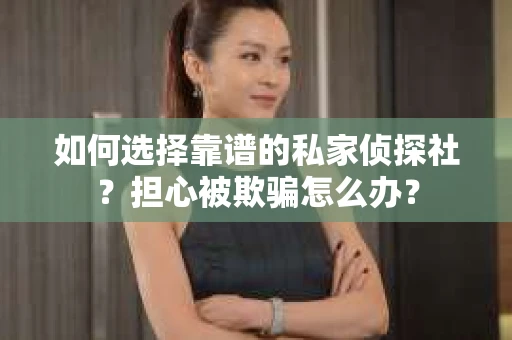如何选择靠谱的私家侦探社？担心被欺骗怎么办？