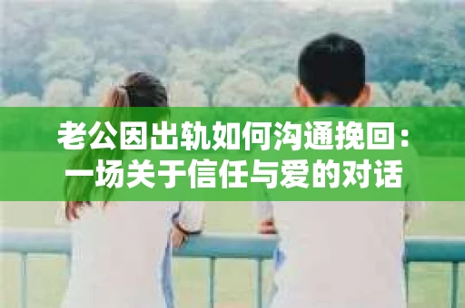 老公因出轨如何沟通挽回：一场关于信任与爱的对话