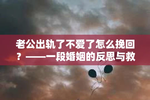 老公出轨了不爱了怎么挽回？——一段婚姻的反思与救赎