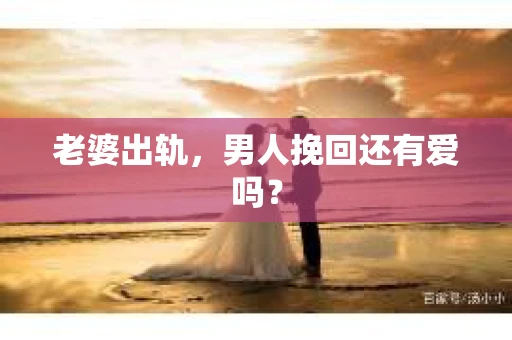 老婆出轨，男人挽回还有爱吗？