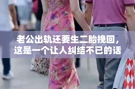 老公出轨还要生二胎挽回，这是一个让人纠结不已的话题。在这个充满变数的世界里，婚姻家庭的不稳定因素越来越多，出轨事件也屡见不鲜。那么，面对老公出轨，是否应该选择生二胎来挽回婚姻呢？本文将从多个角度进行分析，希望能为处于困境中的家庭提供一些参考。