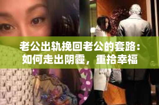老公出轨挽回老公的套路：如何走出阴霾，重拾幸福