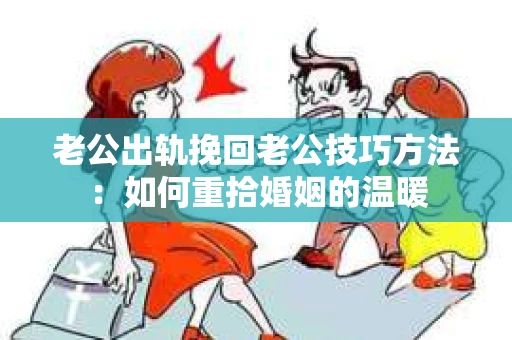 老公出轨挽回老公技巧方法：如何重拾婚姻的温暖