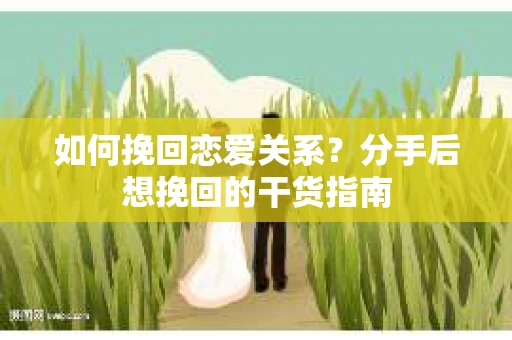 如何挽回恋爱关系？分手后想挽回的干货指南