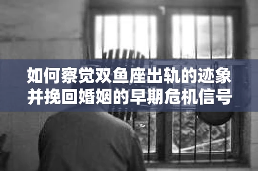 如何察觉双鱼座出轨的迹象并挽回婚姻的早期危机信号？