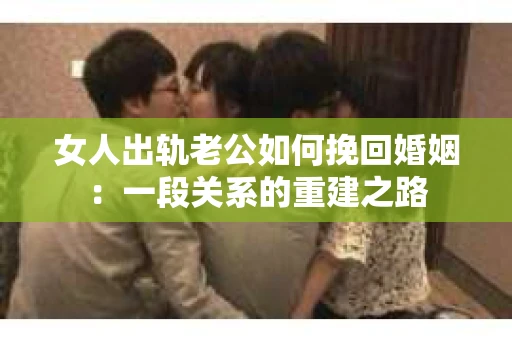 女人出轨老公如何挽回婚姻：一段关系的重建之路