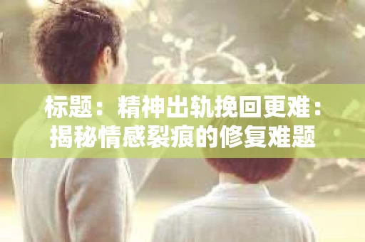 标题：精神出轨挽回更难：揭秘情感裂痕的修复难题