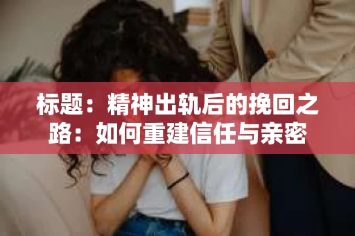 标题：精神出轨后的挽回之路：如何重建信任与亲密
