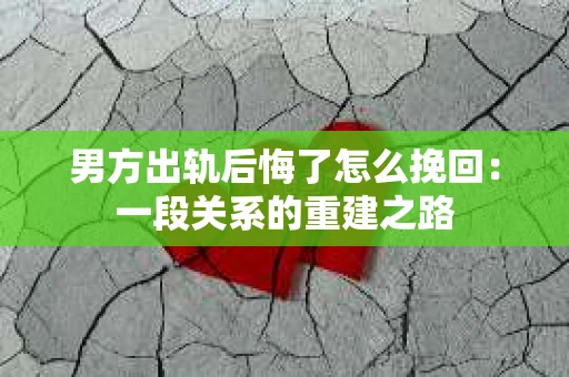 男方出轨后悔了怎么挽回：一段关系的重建之路