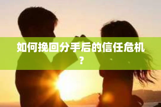 如何挽回分手后的信任危机? 如何挽回分手后的信任危机?