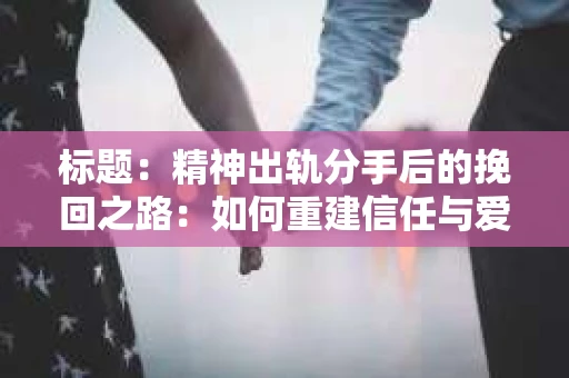 标题：精神出轨分手后的挽回之路：如何重建信任与爱情