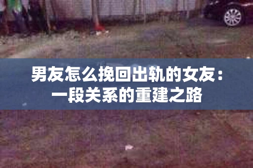 男友怎么挽回出轨的女友：一段关系的重建之路