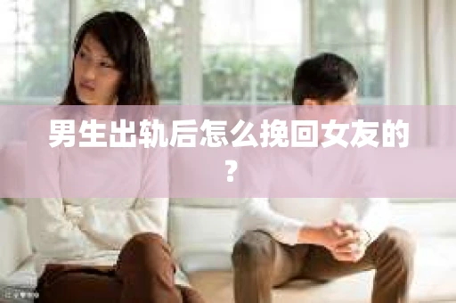 男生出轨后怎么挽回女友的？