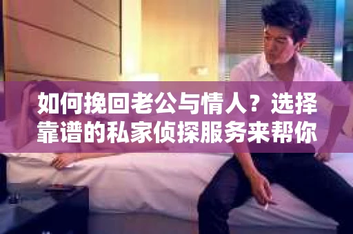 如何挽回老公与情人?选择靠谱的私家侦探服务来帮你 如何挽回老公与情人?选择靠谱的私家侦探服务来帮你