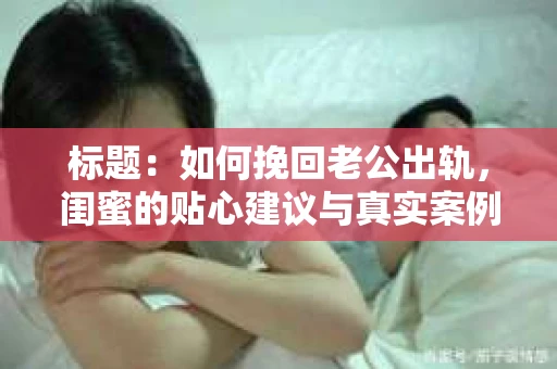 标题：如何挽回老公出轨，闺蜜的贴心建议与真实案例分析