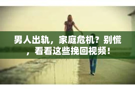 男人出轨，家庭危机？别慌，看看这些挽回视频！