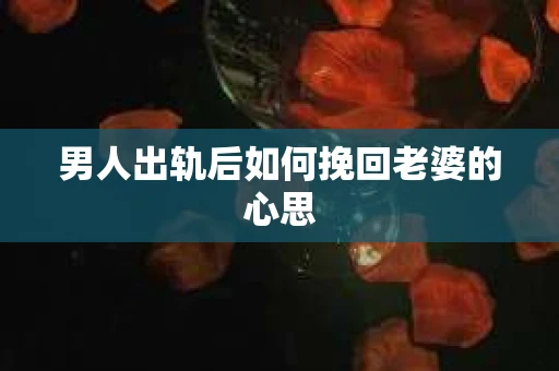 男人出轨后如何挽回老婆的心思