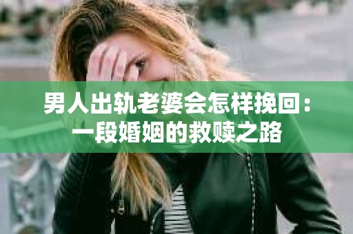 男人出轨老婆会怎样挽回：一段婚姻的救赎之路
