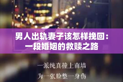 男人出轨妻子该怎样挽回：一段婚姻的救赎之路