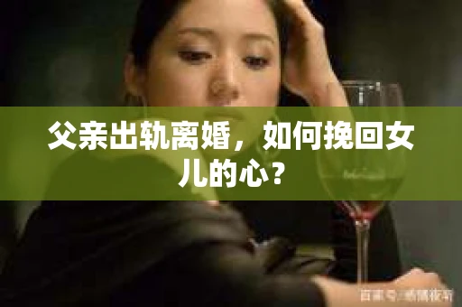 父亲出轨离婚，如何挽回女儿的心？