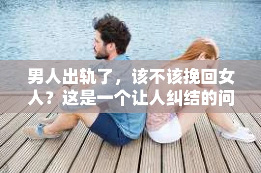 男人出轨了，该不该挽回女人？这是一个让人纠结的问题。在这个问题上，每个人都有自己的看法。有人说，爱情是自私的，一旦被背叛，就应该果断放手；也有人认为，爱情需要包容和理解，只要对方真心悔过，就应该给彼此一个机会。那么，男人出轨了，女人究竟该不该挽回呢？