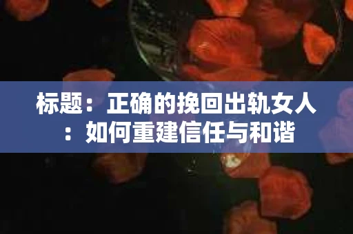 标题：正确的挽回出轨女人：如何重建信任与和谐