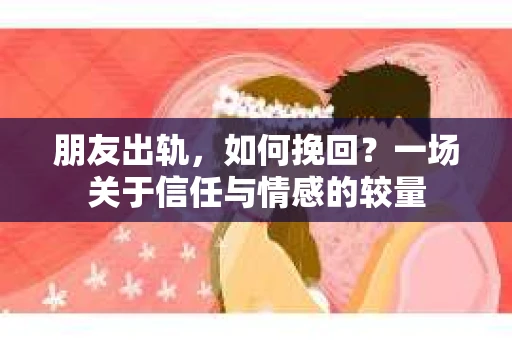 朋友出轨，如何挽回？一场关于信任与情感的较量