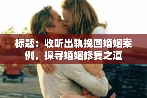 标题：收听出轨挽回婚姻案例，探寻婚姻修复之道