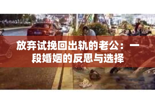 放弃试挽回出轨的老公：一段婚姻的反思与选择