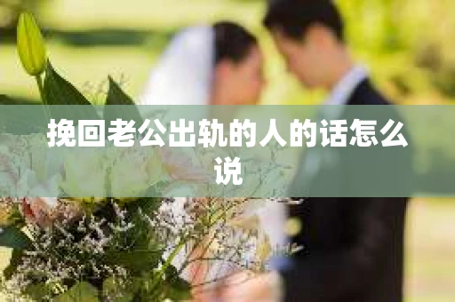 挽回老公出轨的人的话怎么说