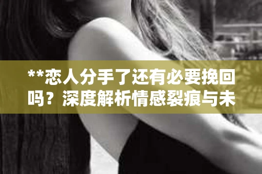 **恋人分手了还有必要挽回吗？深度解析情感裂痕与未来之路**