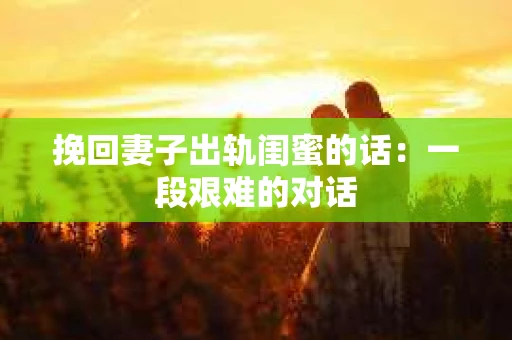 挽回妻子出轨闺蜜的话：一段艰难的对话