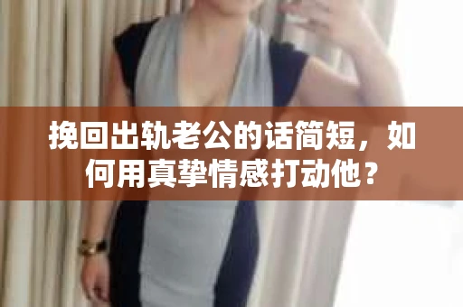 挽回出轨老公的话简短，如何用真挚情感打动他？